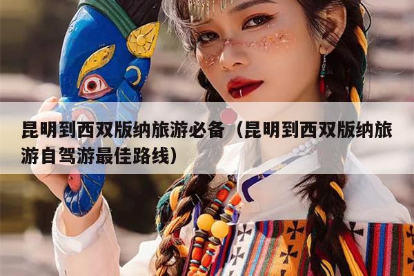 昆明到西双版纳旅游必备（昆明到西双版纳旅游自驾游最佳路线）