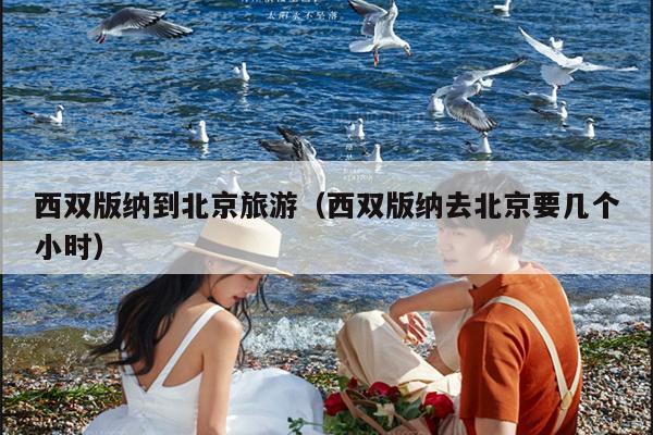 西双版纳到北京旅游（西双版纳去北京要几个小时）