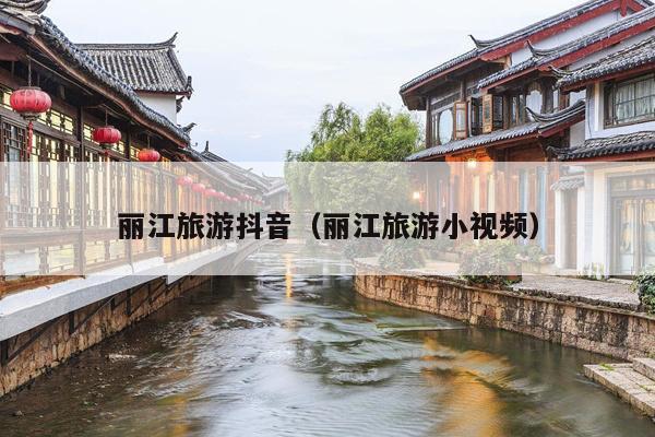 丽江旅游抖音（丽江旅游小视频）