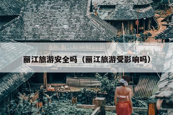 丽江旅游安全吗（丽江旅游受影响吗）