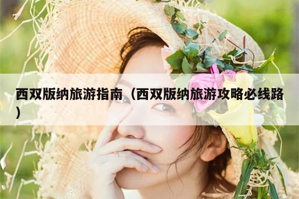西双版纳旅游指南（西双版纳旅游攻略必线路）