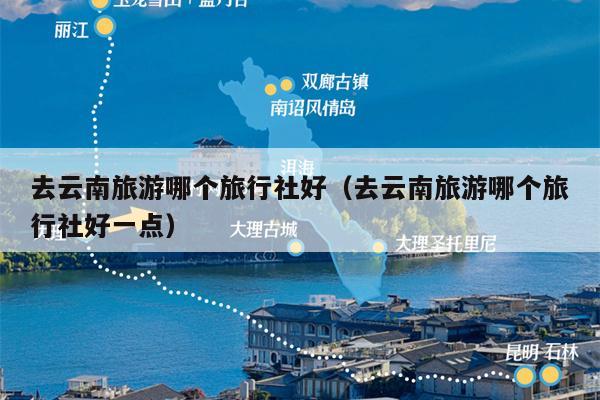 去云南旅游哪个旅行社好（去云南旅游哪个旅行社好一点）