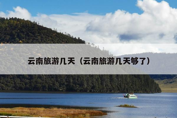 云南旅游几天（云南旅游几天够了）