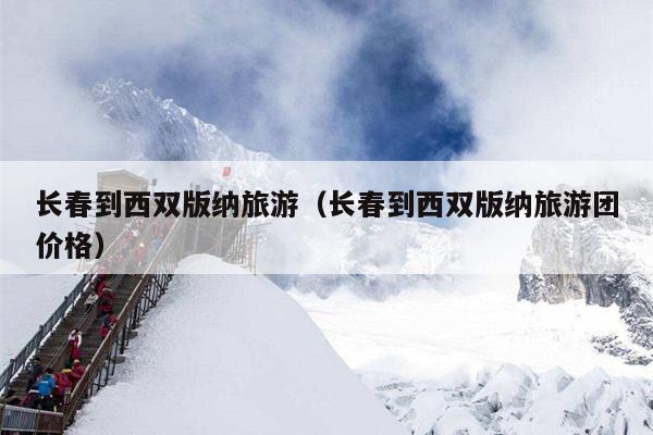 长春到西双版纳旅游（长春到西双版纳旅游团价格）
