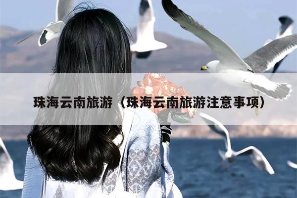 珠海云南旅游（珠海云南旅游注意事项）
