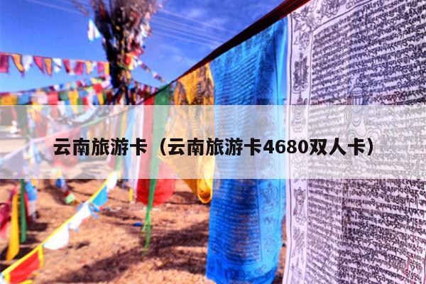 云南旅游卡（云南旅游卡4680双人卡）