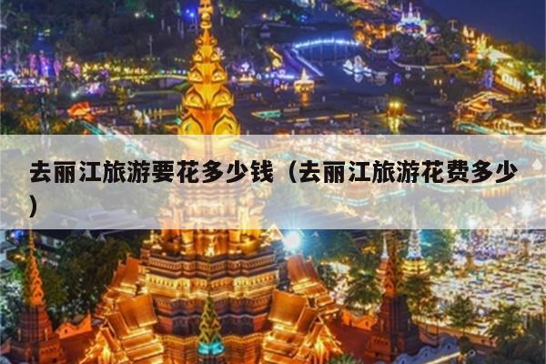 去丽江旅游要花多少钱（去丽江旅游花费多少）