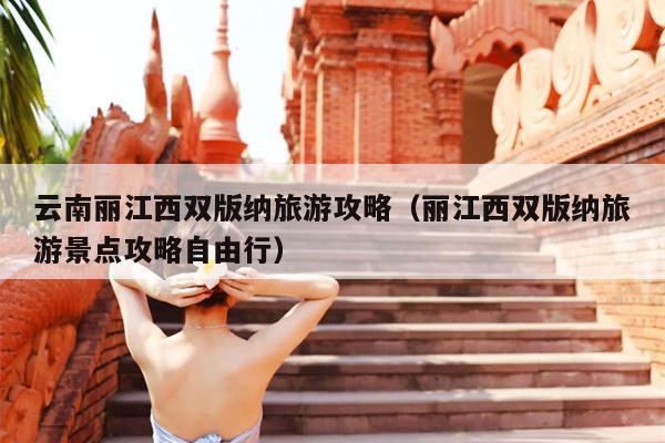 云南丽江西双版纳旅游攻略（丽江西双版纳旅游景点攻略自由行）