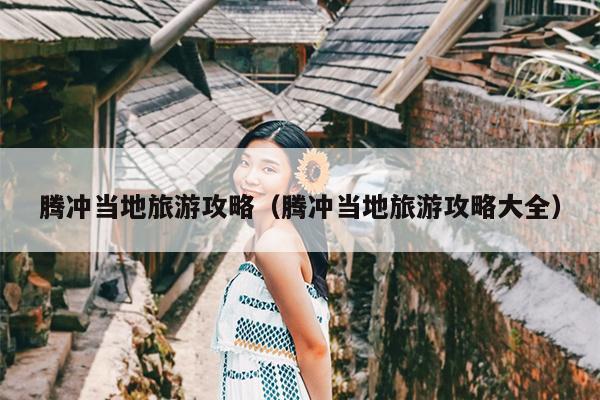 腾冲当地旅游攻略（腾冲当地旅游攻略大全）