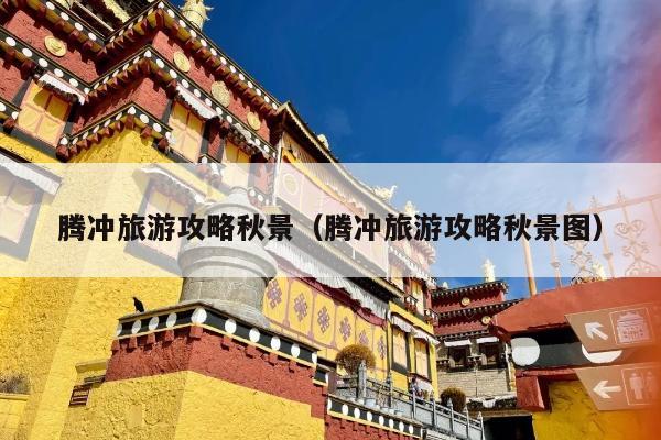 腾冲旅游攻略秋景（腾冲旅游攻略秋景图）