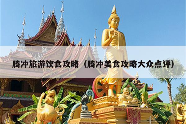 腾冲旅游饮食攻略（腾冲美食攻略大众点评）