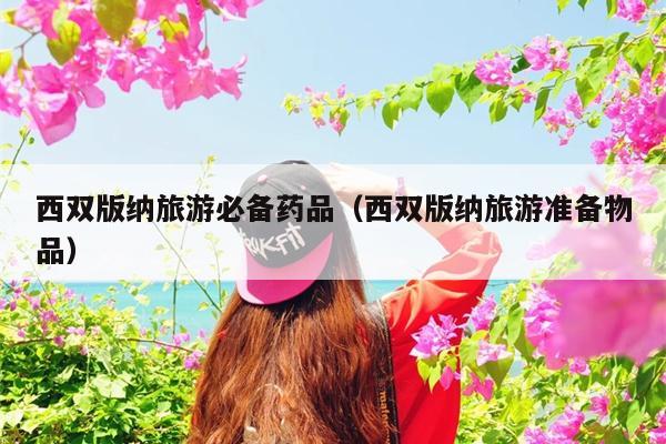 西双版纳旅游必备药品（西双版纳旅游准备物品）