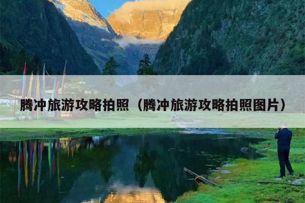 腾冲旅游攻略拍照（腾冲旅游攻略拍照图片）