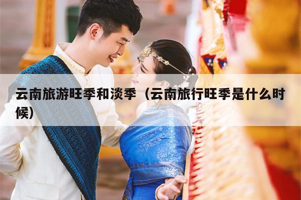 云南旅游旺季和淡季（云南旅行旺季是什么时候）
