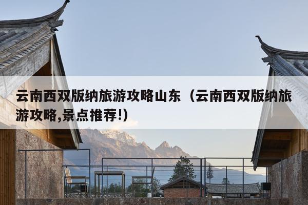 云南西双版纳旅游攻略山东（云南西双版纳旅游攻略,景点推荐!）