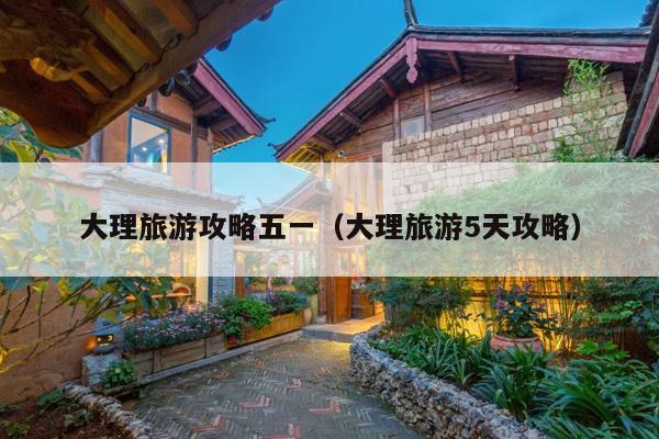 大理旅游攻略五一（大理旅游5天攻略）