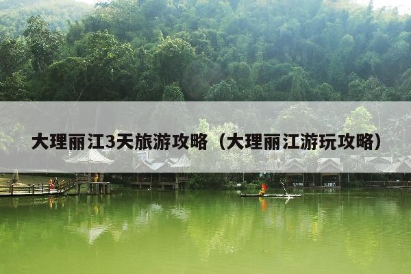 大理丽江3天旅游攻略（大理丽江游玩攻略）