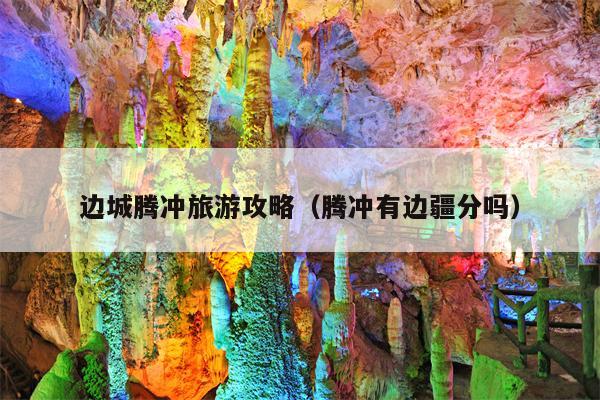 边城腾冲旅游攻略（腾冲有边疆分吗）