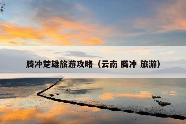 腾冲楚雄旅游攻略（云南 腾冲 旅游）