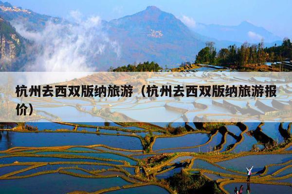 杭州去西双版纳旅游（杭州去西双版纳旅游报价）