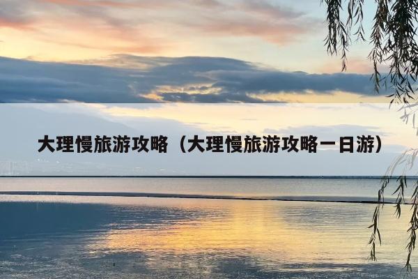 大理慢旅游攻略（大理慢旅游攻略一日游）