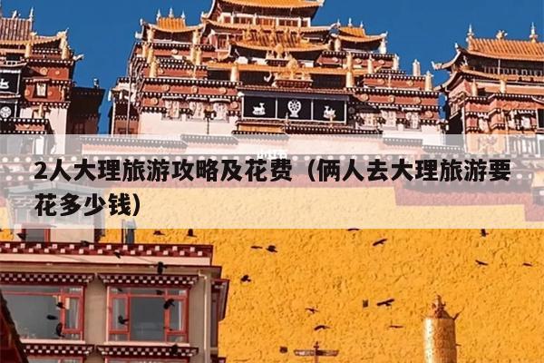 2人大理旅游攻略及花费（俩人去大理旅游要花多少钱）
