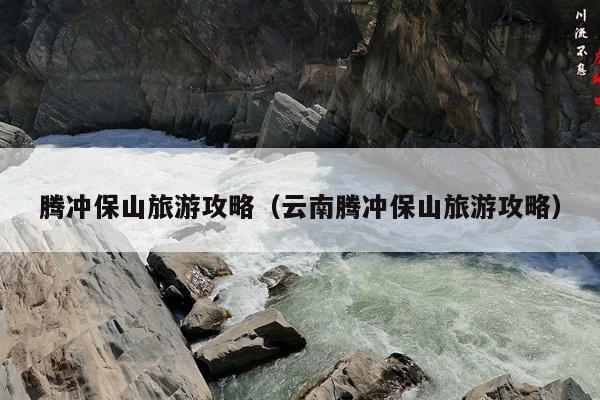 腾冲保山旅游攻略（云南腾冲保山旅游攻略）