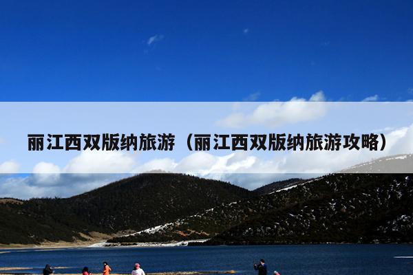丽江西双版纳旅游（丽江西双版纳旅游攻略）