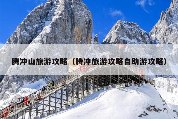 腾冲山旅游攻略（腾冲旅游攻略自助游攻略）