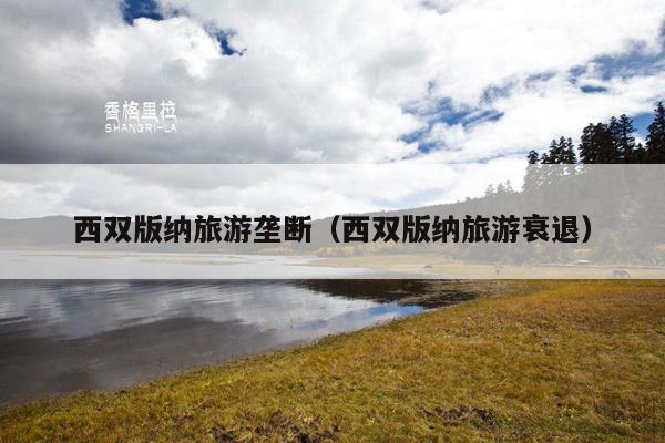西双版纳旅游垄断（西双版纳旅游衰退）