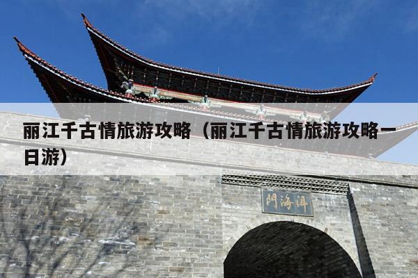 丽江千古情旅游攻略（丽江千古情旅游攻略一日游）