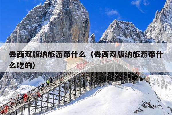 去西双版纳旅游带什么（去西双版纳旅游带什么吃的）