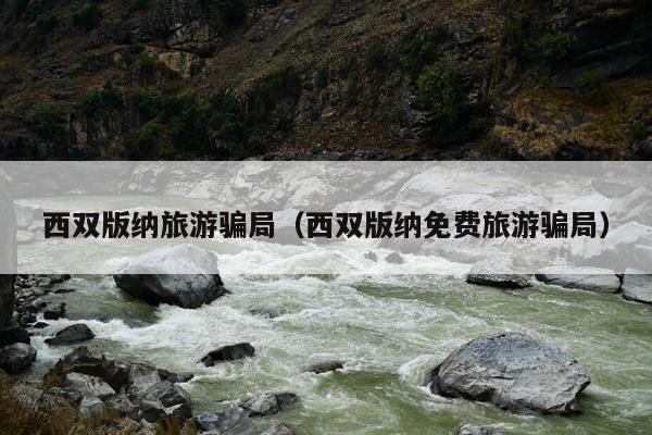 西双版纳旅游骗局（西双版纳免费旅游骗局）