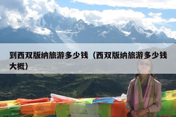 到西双版纳旅游多少钱（西双版纳旅游多少钱大概）