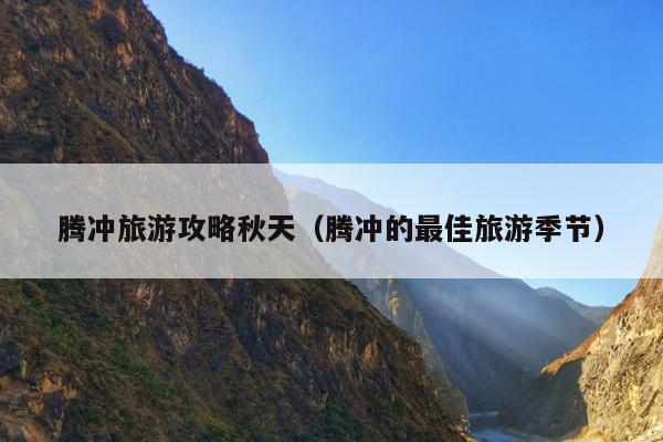 腾冲旅游攻略秋天（腾冲的最佳旅游季节）