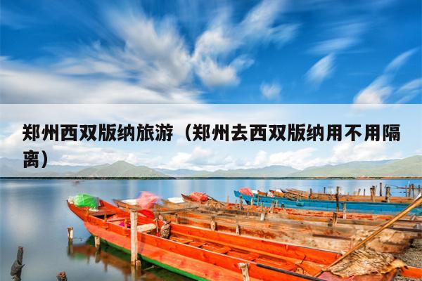 郑州西双版纳旅游（郑州去西双版纳用不用隔离）