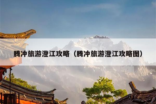 腾冲旅游澄江攻略（腾冲旅游澄江攻略图）