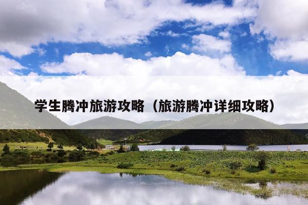 学生腾冲旅游攻略（旅游腾冲详细攻略）