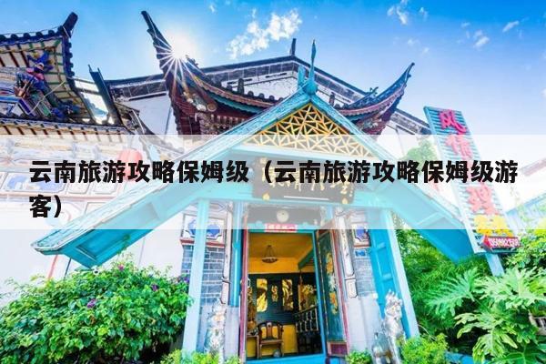 云南旅游攻略保姆级（云南旅游攻略保姆级游客）