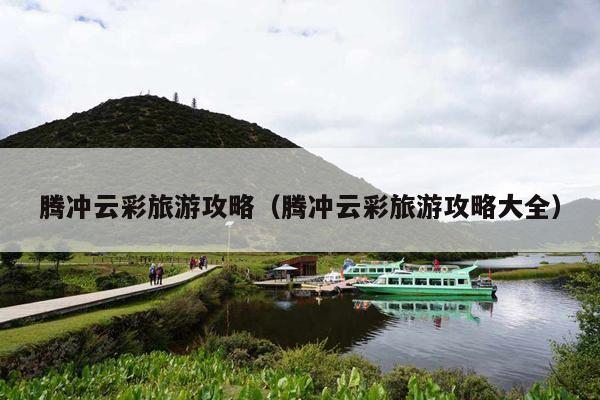 腾冲云彩旅游攻略（腾冲云彩旅游攻略大全）