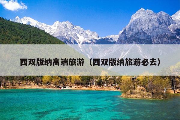 西双版纳高端旅游（西双版纳旅游必去）