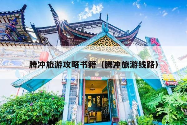 腾冲旅游攻略书籍（腾冲旅游线路）