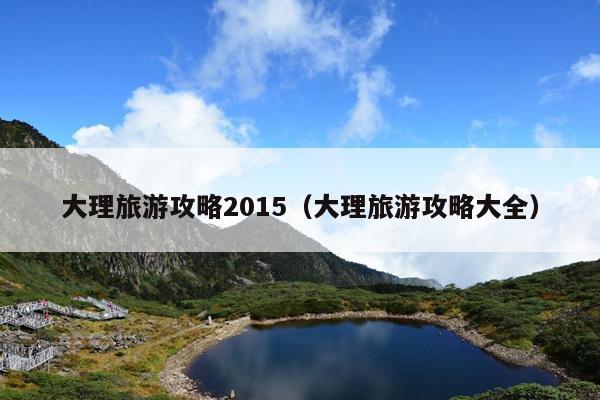 大理旅游攻略2015（大理旅游攻略大全）