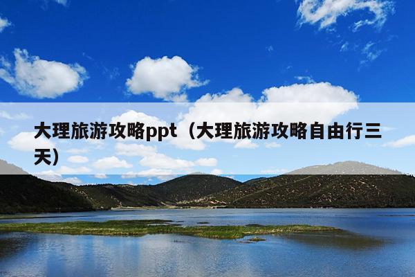 大理旅游攻略ppt（大理旅游攻略自由行三天）