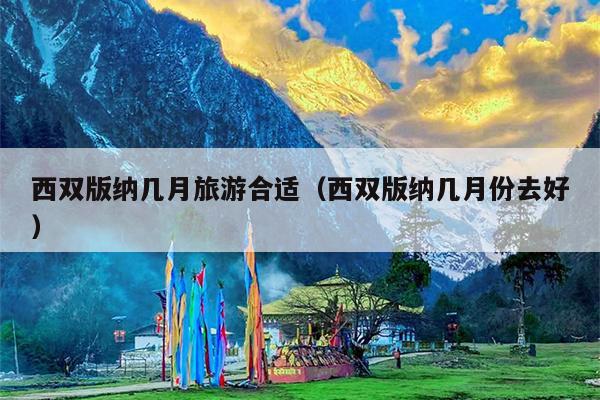 西双版纳几月旅游合适（西双版纳几月份去好）