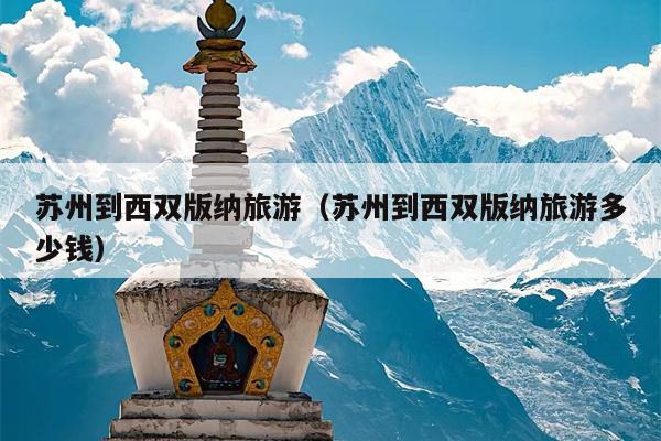 苏州到西双版纳旅游（苏州到西双版纳旅游多少钱）