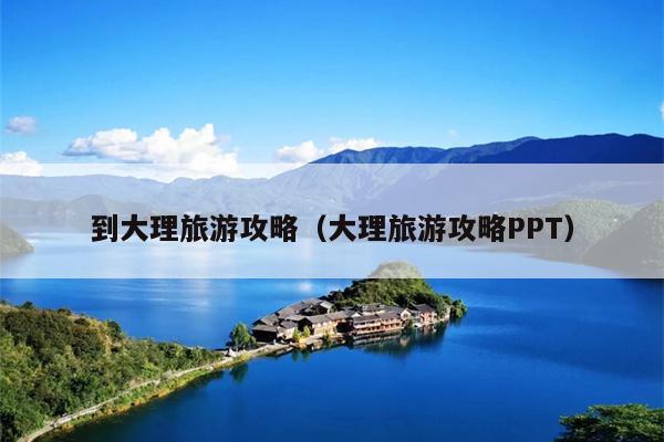 到大理旅游攻略（大理旅游攻略PPT）