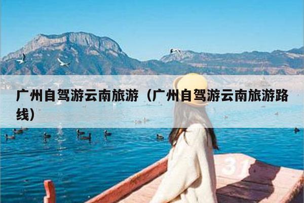 广州自驾游云南旅游（广州自驾游云南旅游路线）