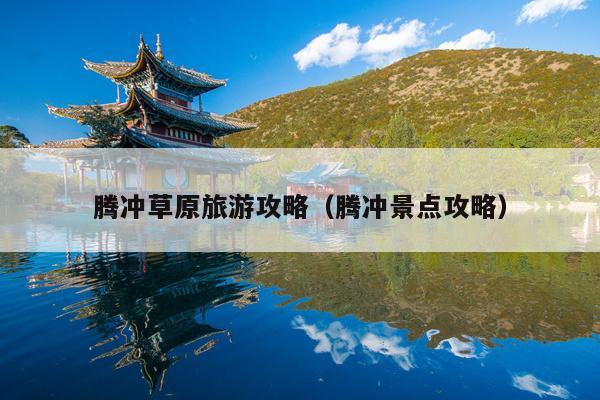 腾冲草原旅游攻略（腾冲景点攻略）