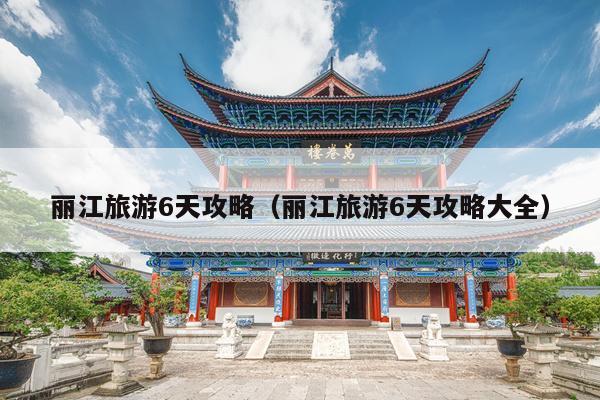 丽江旅游6天攻略（丽江旅游6天攻略大全）